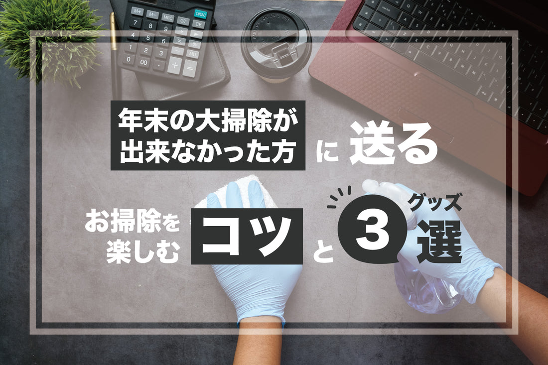 年末の大掃除が出来なかった方に送る、お掃除を楽しむコツとグッズ３選